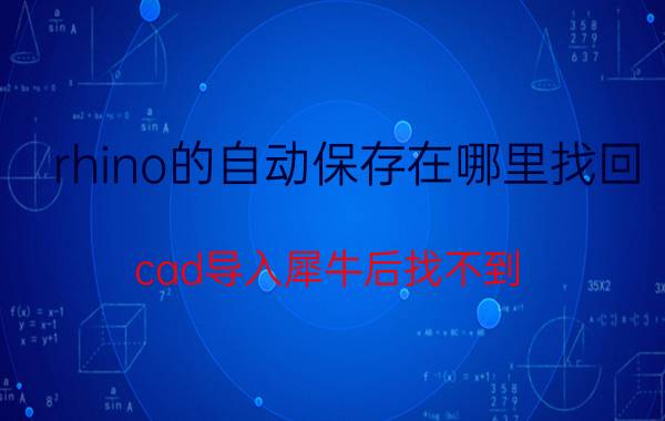 rhino的自动保存在哪里找回 cad导入犀牛后找不到？